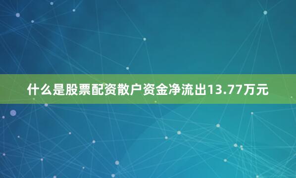 什么是股票配资散户资金净流出13.77万元