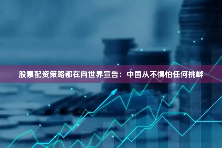 股票配资策略都在向世界宣告：中国从不惧怕任何挑衅