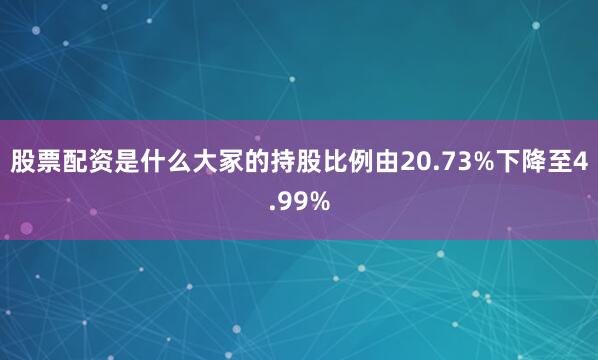 股票配资是什么大冢的持股比例由20.73%下降至4.99%