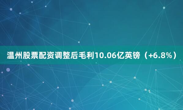 温州股票配资调整后毛利10.06亿英镑（+6.8%）