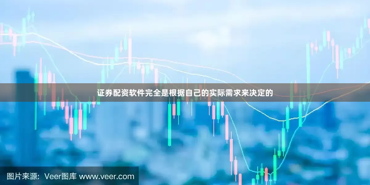 证券配资软件完全是根据自己的实际需求来决定的