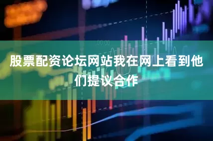 股票配资论坛网站我在网上看到他们提议合作