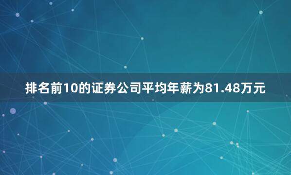 排名前10的证券公司平均年薪为81.48万元