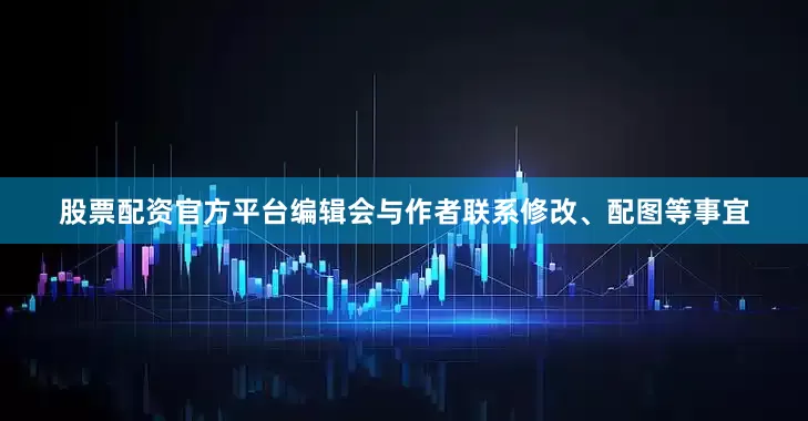 股票配资官方平台编辑会与作者联系修改、配图等事宜