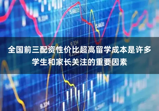 全国前三配资性价比超高留学成本是许多学生和家长关注的重要因素