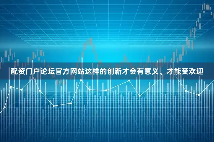 配资门户论坛官方网站这样的创新才会有意义、才能受欢迎