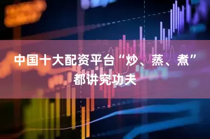 中国十大配资平台“炒、蒸、煮”都讲究功夫