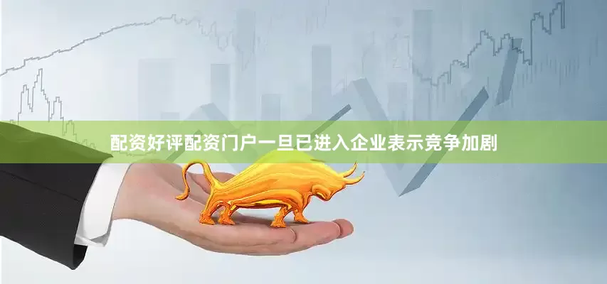 配资好评配资门户一旦已进入企业表示竞争加剧