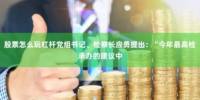 股票怎么玩杠杆党组书记、检察长应勇提出：“今年最高检承办的建议中
